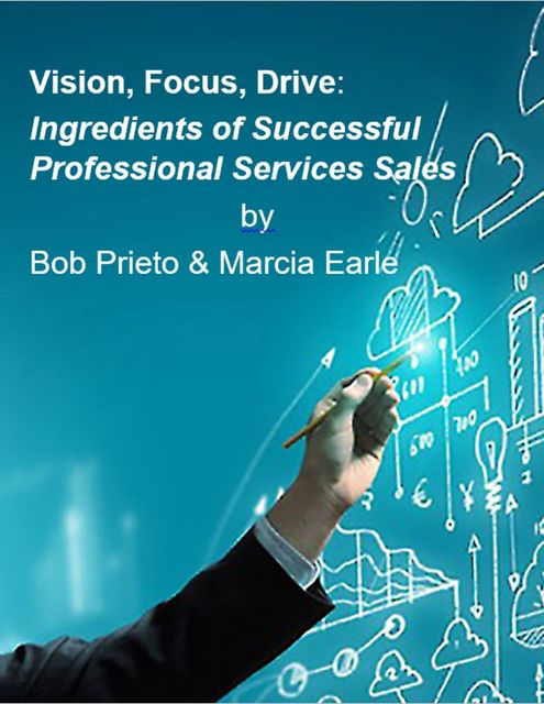 Vision, Focus, Drive: Ingredients of Successful Professional Services Sales, Marcia Earle, Robert Prieto