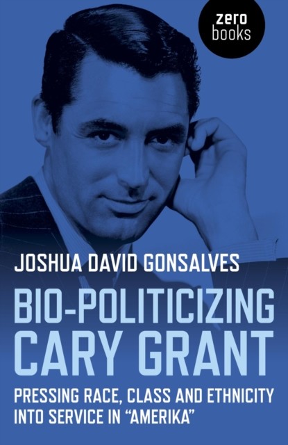 Bio-Politicizing Cary Grant, Joshua David Gonsalves