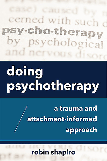 Doing Psychotherapy: A Trauma and Attachment-Informed Approach, Robin Shapiro