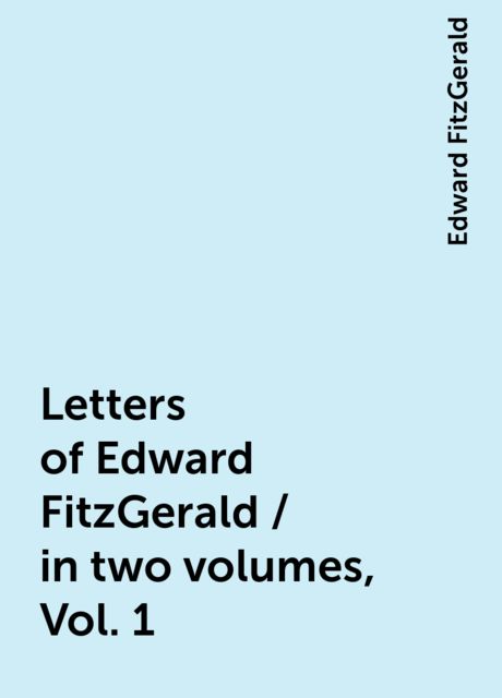 Letters of Edward FitzGerald / in two volumes, Vol. 1, Edward FitzGerald