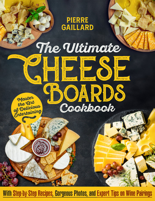 The Ultimate Cheese Board Cookbook, Pierre Gaillard