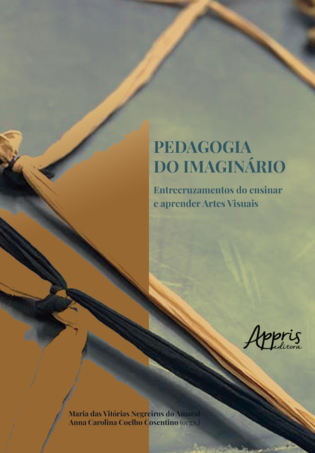 Pedagogia do Imaginário: Entre Cruzamentos do Ensinar e Aprender Artes Visuais, Anna Carolina Coelho Cosentino, Maria das Vitórias Negreiros do Amaral