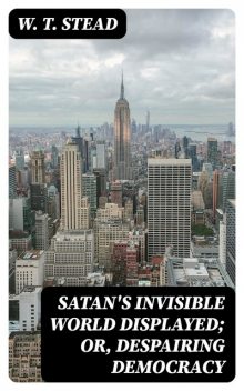 Satan's Invisible World Displayed; or, Despairing Democracy, W.T. Stead