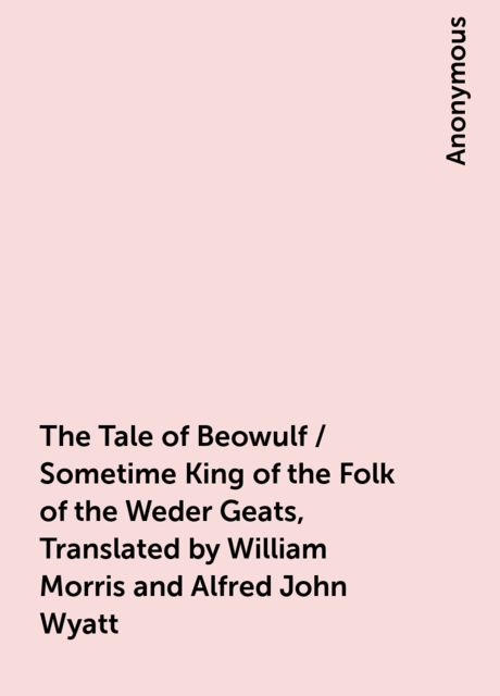 The Tale of Beowulf / Sometime King of the Folk of the Weder Geats, Translated by William Morris and Alfred John Wyatt, 