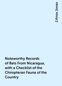 Noteworthy Records of Bats From Nicaragua, with a Checklist of the Chiropteran Fauna of the Country, J.Knox Jones
