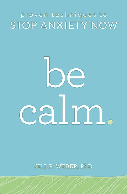 Be Calm: Proven Techniques to Stop Anxiety Now, Jill Weber