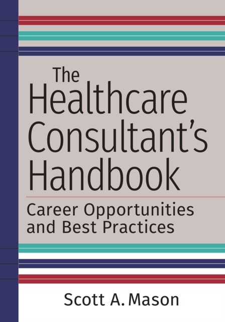 Healthcare Consultant's Handbook: Career Opportunities and Best Practices, Scott Mason