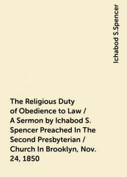 The Religious Duty of Obedience to Law / A Sermon by Ichabod S. Spencer Preached In The Second Presbyterian / Church In Brooklyn, Nov. 24, 1850, Ichabod S.Spencer