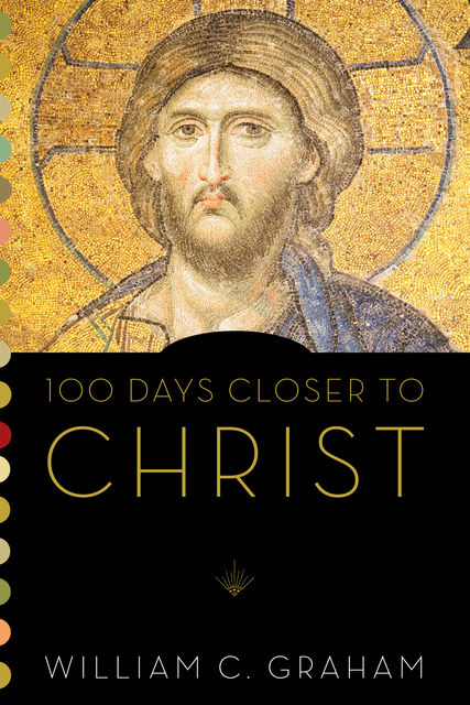 100 Days Closer to Christ, William C Graham