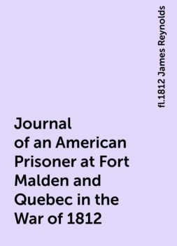 Journal of an American Prisoner at Fort Malden and Quebec in the War of 1812, fl.1812 James Reynolds