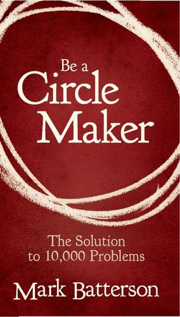 Be a Circle Maker: The Solution to 10,000 Problems, Mark Batterson