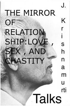 The Mirror of Relationship , Love , Sex , and Chastity, J Krishnamurti