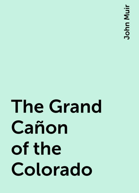The Grand Cañon of the Colorado, John Muir