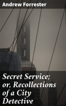 Secret Service; or, Recollections of a City Detective, Andrew Forrester