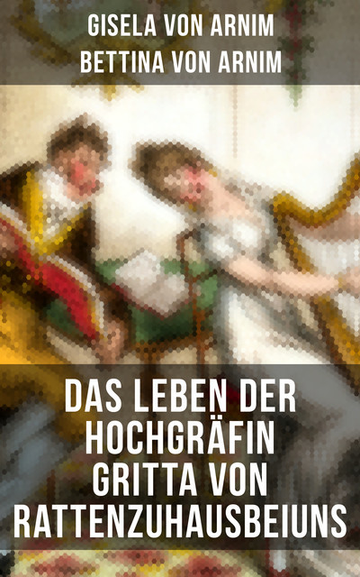 Das Leben der Hochgräfin Gritta von Rattenzuhausbeiuns, Bettina von Arnim, Gisela von Arnim