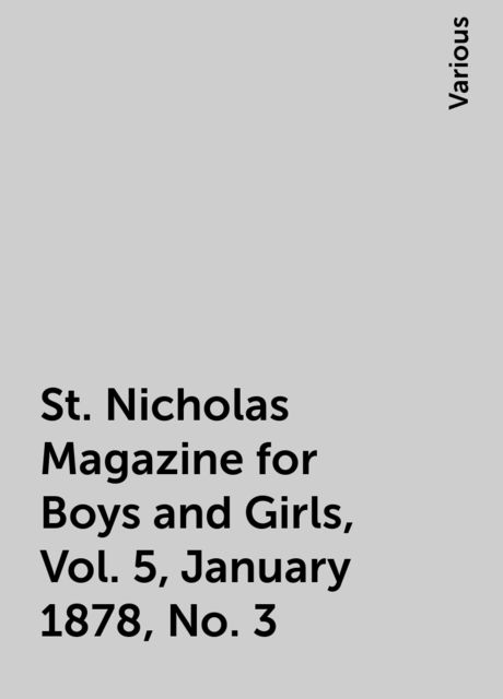 St. Nicholas Magazine for Boys and Girls, Vol. 5, January 1878, No. 3, Various