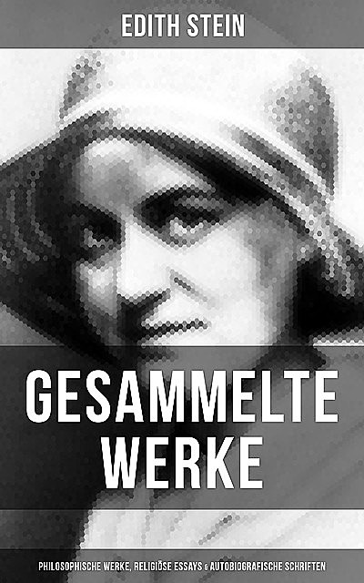 Gesammelte Werke: Philosophische Werke, Religiöse Essays & Autobiografische Schriften, Edith Stein