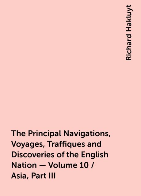The Principal Navigations, Voyages, Traffiques and Discoveries of the English Nation — Volume 10 / Asia, Part III, Richard Hakluyt