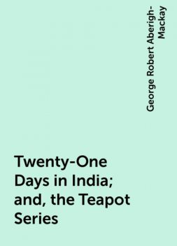 Twenty-One Days in India; and, the Teapot Series, George Robert Aberigh-Mackay