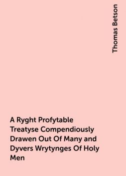 A Ryght Profytable Treatyse Compendiously Drawen Out Of Many and Dyvers Wrytynges Of Holy Men, Thomas Betson