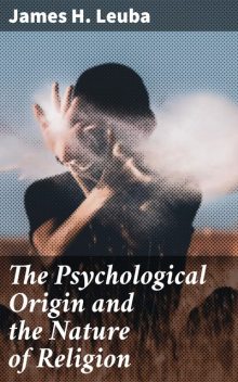 The Psychological Origin and the Nature of Religion, James H.Leuba