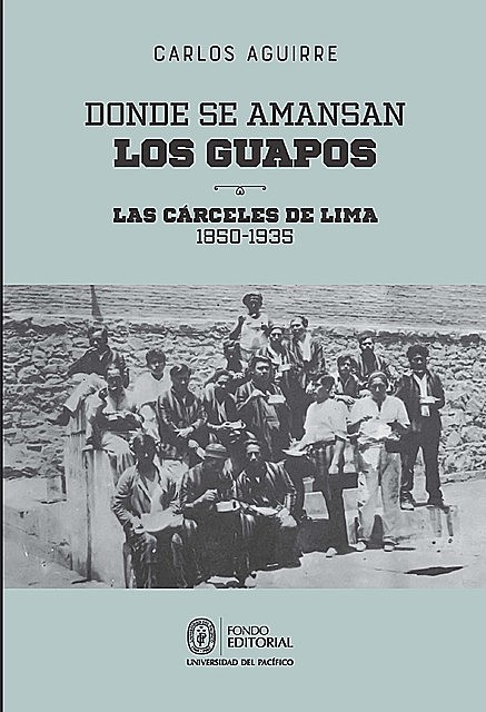 Donde se amansan los guapos: las cárceles de Lima, 1850–1935, Carlos Aguirre