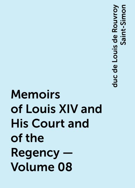 Memoirs of Louis XIV and His Court and of the Regency — Volume 08, duc de Louis de Rouvroy Saint-Simon