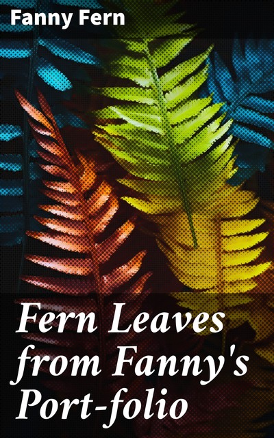 Fern Leaves from Fanny's Port-folio. Second Series, Fanny Fern