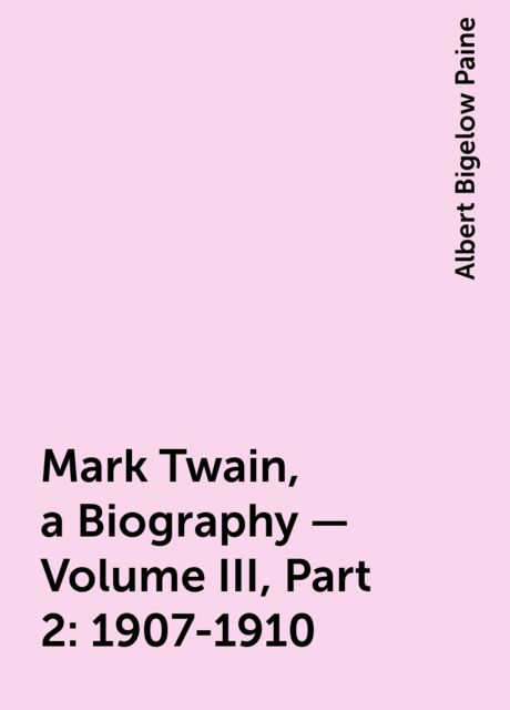 Mark Twain, a Biography — Volume III, Part 2: 1907-1910, Albert Bigelow Paine