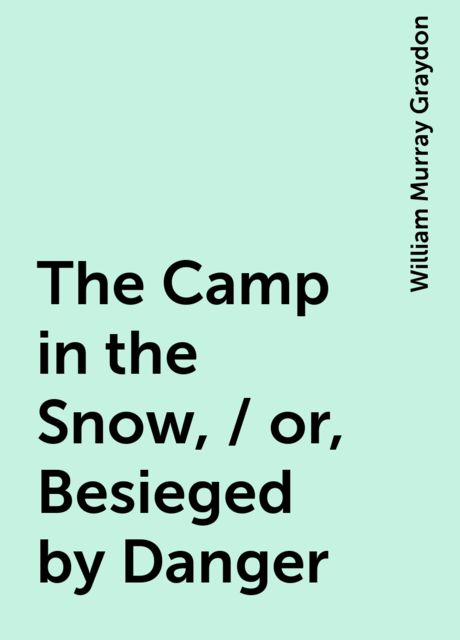 The Camp in the Snow, / or, Besieged by Danger, William Murray Graydon