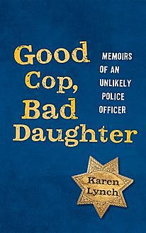 Good Cop, Bad Daughter: Memoirs of an Unlikely Police Officer, Karen Lynch