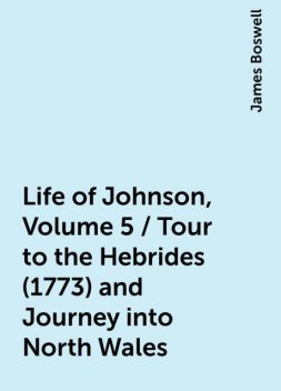 Life of Johnson, Volume 5 / Tour to the Hebrides (1773) and Journey into North Wales, James Boswell