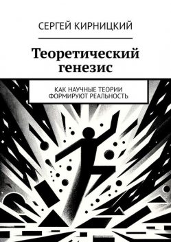 Теоретический генезис. Как научные теории формируют реальность, Сергей Кирницкий