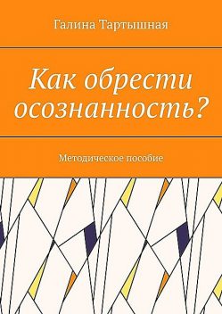 Как обрести осознанность?. Методическое пособие, Галина Тартышная