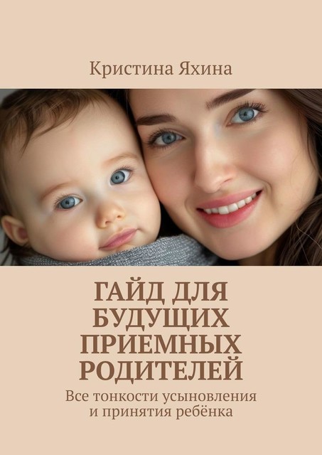 Гайд для будущих приемных родителей. Все тонкости усыновления и принятия ребенка, Кристина Яхина