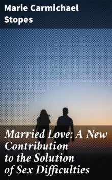 Married Love: A New Contribution to the Solution of Sex Difficulties, Marie Carmichael Stopes