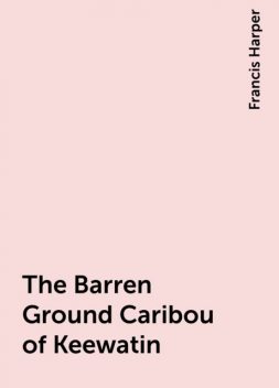 The Barren Ground Caribou of Keewatin, Francis Harper