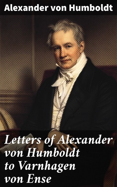 Letters of Alexander von Humboldt to Varnhagen von Ense, Alexander von Humboldt