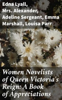 Women Novelists of Queen Victoria's Reign: A Book of Appreciations, Emma Marshall, Edna Lyall, E.Lynn Linton, Adeline Sergeant, Charlotte M.Yonge, Alexander, Oliphant, Katharine S. Macquoid, Louisa Parr