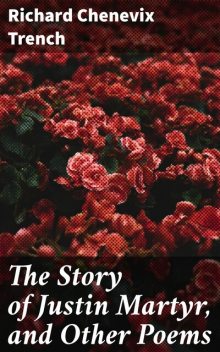 The Story of Justin Martyr, and Other Poems, Richard Chenevix Trench