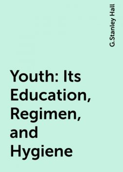 Youth: Its Education, Regimen, and Hygiene, G.Stanley Hall
