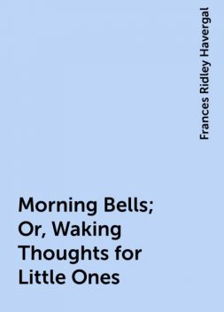 Morning Bells; Or, Waking Thoughts for Little Ones, Frances Ridley Havergal