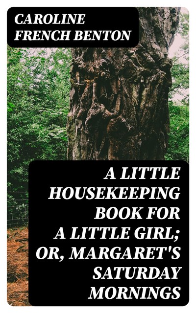 A Little Housekeeping Book for a Little Girl; Or, Margaret's Saturday Mornings, Caroline French Benton