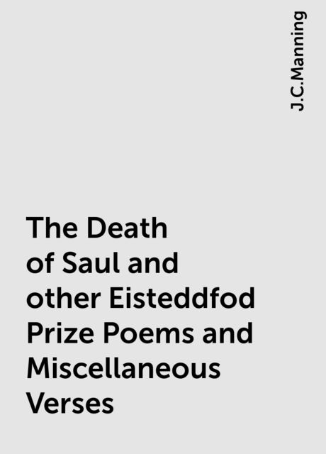 The Death of Saul and other Eisteddfod Prize Poems and Miscellaneous Verses, J.C.Manning