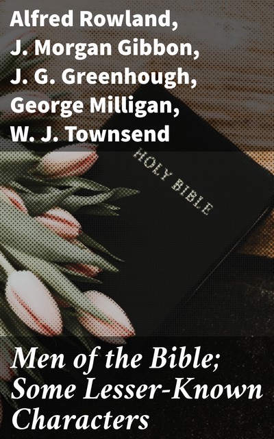 Men of the Bible; Some Lesser-Known Characters, George Milligan, Walter F.Adeney, David Rowlands, Alfred Rowland, H. Elvet Lewis, J. Morgan Gibbon, J.G. Greenhough, W.J. Townsend