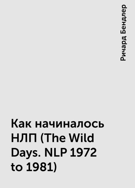 Как начиналось НЛП (The Wild Days. NLP 1972 to 1981), Ричард Бендлер