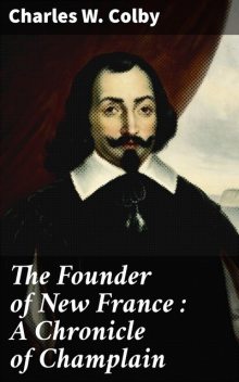 The Founder of New France : A Chronicle of Champlain, Charles W.Colby