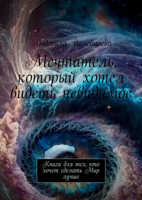 Мечтатель, который хотел видеть невидимое. Книга для тех, кто хочет сделать Мир лучше, Людмила Волебогова