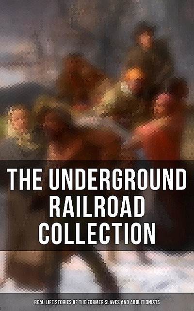 The Underground Railroad Collection: Real Life Stories of the Former Slaves and Abolitionists, William Still, Laura S.Haviland, Sarah Bradford