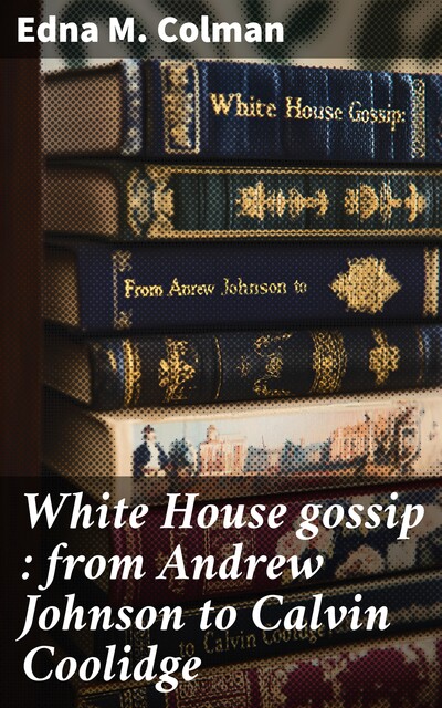 White House gossip : from Andrew Johnson to Calvin Coolidge, Edna M. Colman